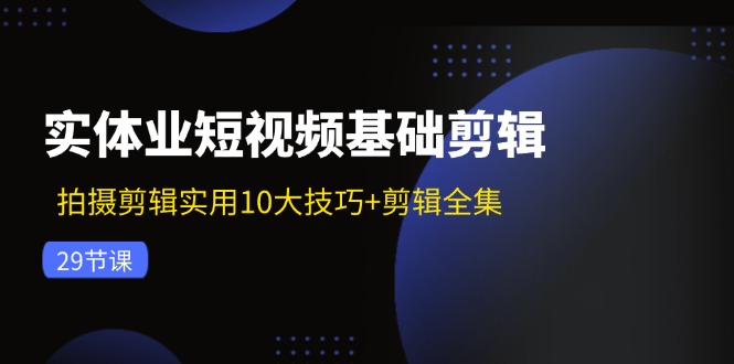 实体业短视频基础剪辑:拍摄剪辑实用10大技巧+剪辑全集(29节)-资源基地