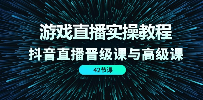 游戏直播实操教程，抖音直播晋级课与高级课（42节）-资源基地