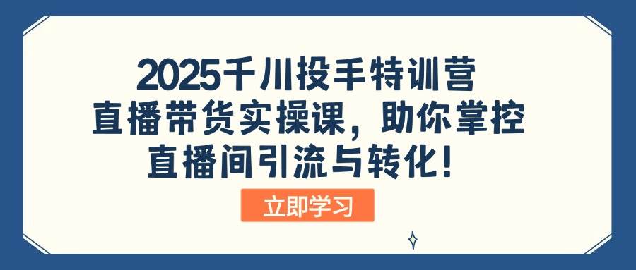 2025千川投手特训营：直播带货实操课，助你掌控直播间引流与转化！-资源基地