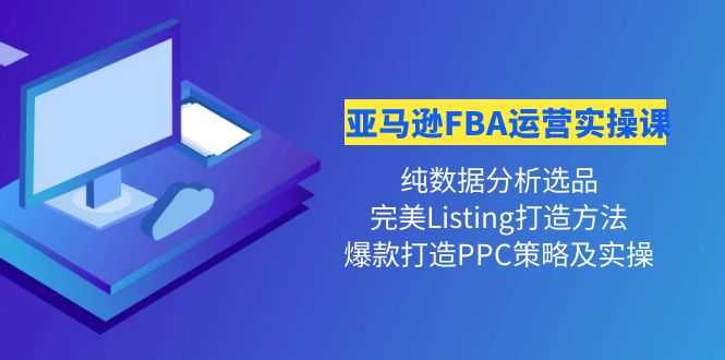 亚马逊FBA运营实操课 纯数据分析选品+完美Listing打造+爆款打造PPC策略实操-资源基地