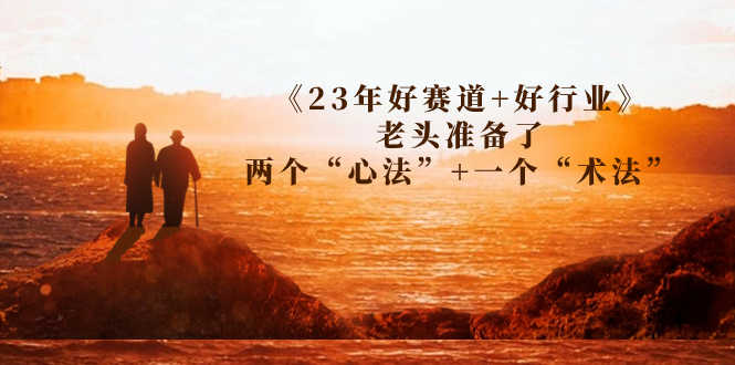 某收费文章《23年好赛道+好行业》老头准备了两个“心法”+一个“术法”-资源基地