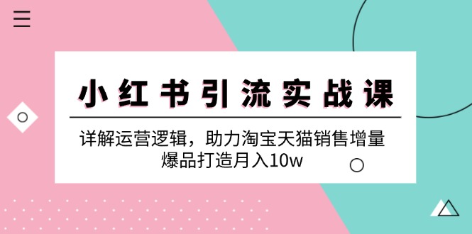 小红书引流实战课：详解运营逻辑，助力淘宝天猫销售增量，爆品打造月入10w-资源基地