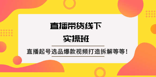 直播带货线下实操班：直播起号选品爆款视频打造拆解等等！-资源基地