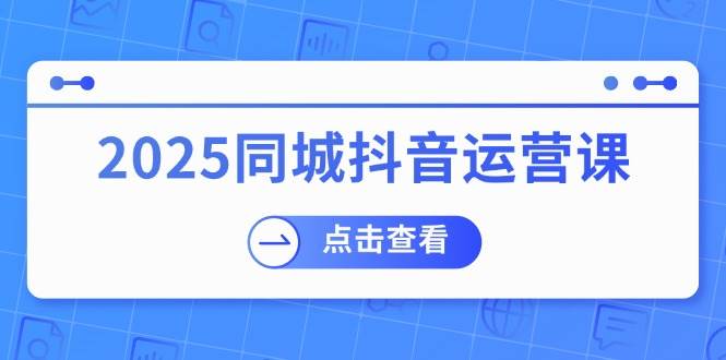 2025同城抖音运营课：涵盖实体店盈利，团购好处，助商家获取流量-资源基地