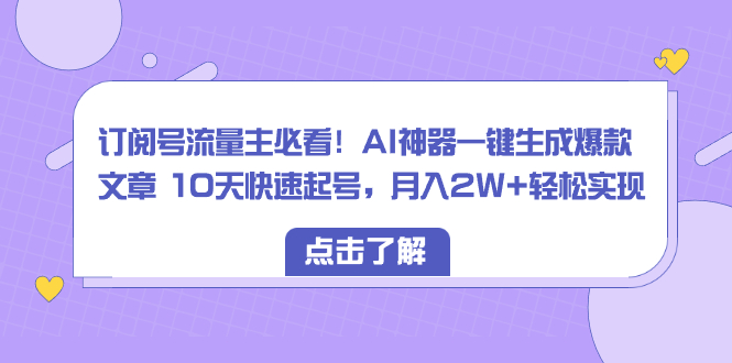 订阅号流量主必看!AI神器一键生成爆款文章 10天快速起号,月入2W+轻松实现-资源基地