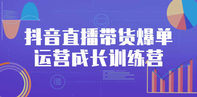 抖音直播带货爆单运营成长训练营，手把手教你玩转直播带货-资源基地