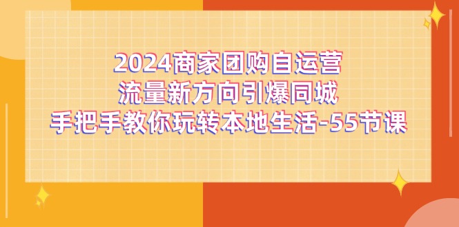 2024商家团购-自运营流量新方向引爆同城，手把手教你玩转本地生活-55节课-资源基地