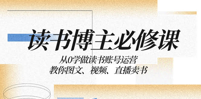 读书 博主 必修课：从0学做读书账号运营：教你图文、视频、直播卖书-资源基地