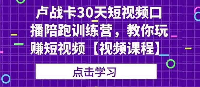 卢战卡30天短视频口播陪跑训练营，教你玩赚短视频【视频课程】-资源基地