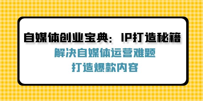 自媒体创业宝典：IP打造秘籍：解决自媒体运营难题，打造爆款内容-资源基地