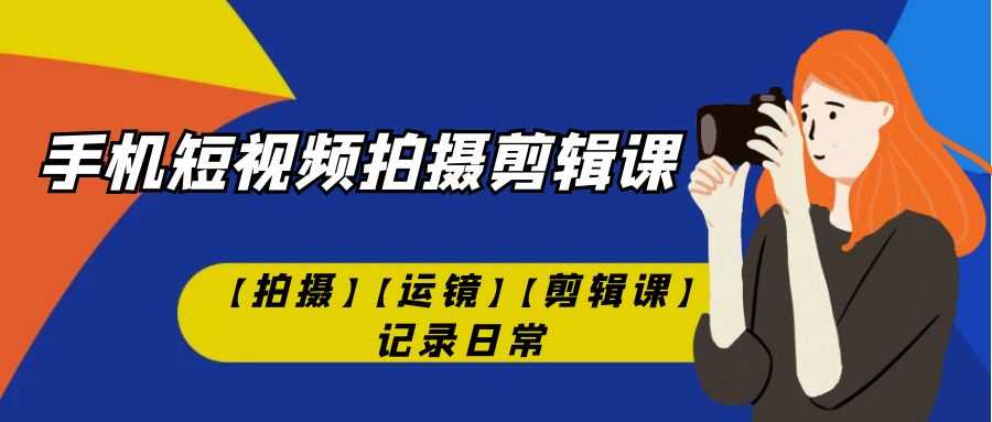 手机短视频-拍摄剪辑课【拍摄】【运镜】【剪辑课】记录日常！-资源基地