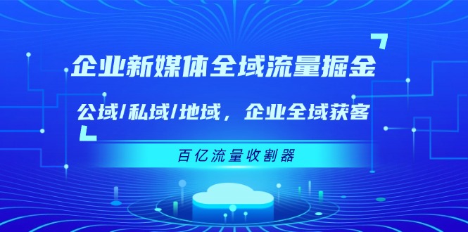 企业 新媒体 全域流量掘金：公域/私域/地域 企业全域获客 百亿流量 收割器-资源基地