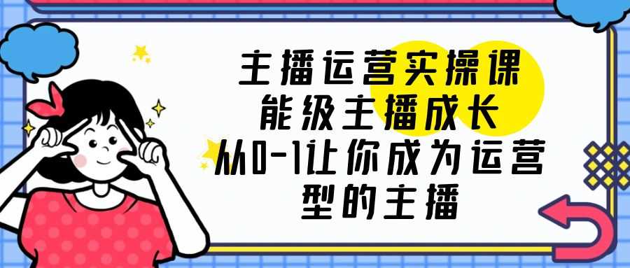 主播运营实操课，能级-主播成长，从0-1让你成为运营型的主播-资源基地