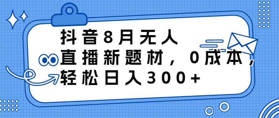 抖音8月无人直播新题材，0成本，轻松日入300+-资源基地