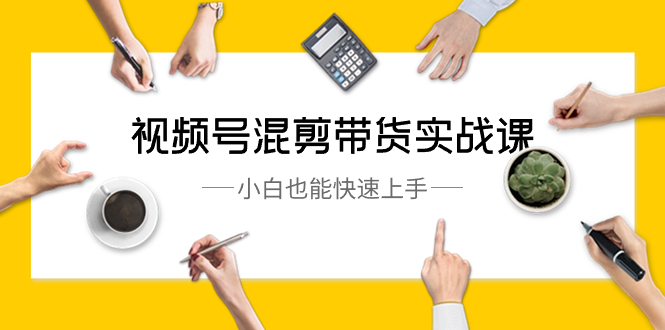 视频号-混剪带货实战课,小白也能快速上手(10节课)-资源基地