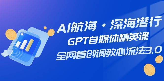 AI航海·深海潜行，GPT自媒体精英课，全网首创调教心流法3.0（20节课）-资源基地