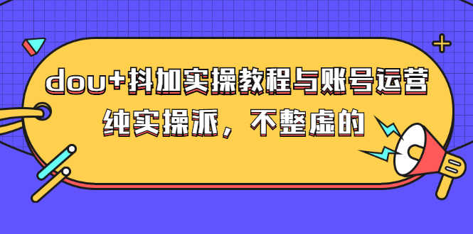 dou+抖加实操教程与账号运营：纯实操派，不整虚的（价值499）-资源基地