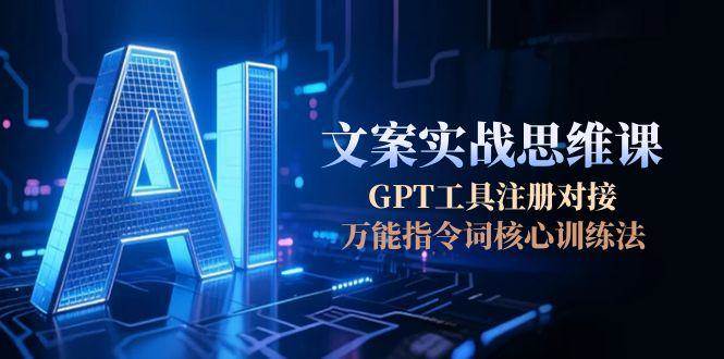 AI文案实战思维课,GPT工具注册对接,万能指令词核心训练法-资源基地