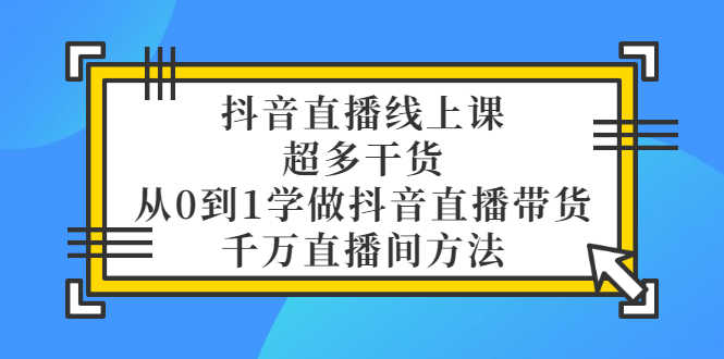 抖音直播线上课,超多干货,从0到1学做抖音直播带货  千万直播间方法-资源基地