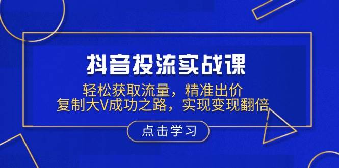 抖音投流实战课，轻松获取流量，精准出价，复制大V成功之路，实现变现翻倍-资源基地