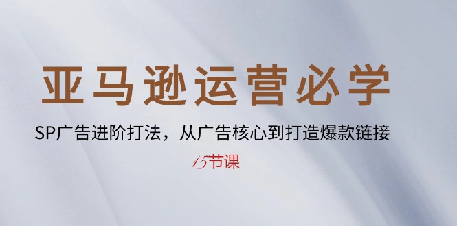 亚马逊运营必学: SP广告进阶打法,从广告核心到打造爆款链接-15节课-资源基地
