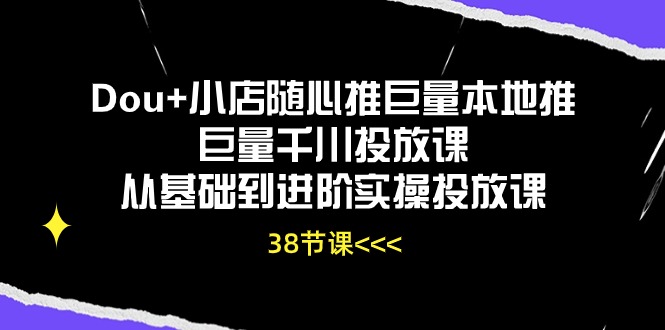 Dou+小店随心推巨量本地推巨量千川投放课从基础到进阶实操投放课(38节)-资源基地