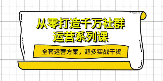 从零打造千万社群-运营系列课：全套运营方案，超多实战干货-资源基地