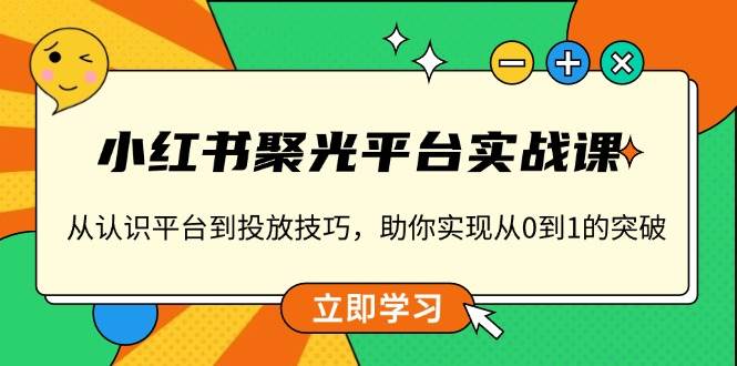 小红书 聚光平台实战课，从认识平台到投放技巧，助你实现从0到1的突破-资源基地