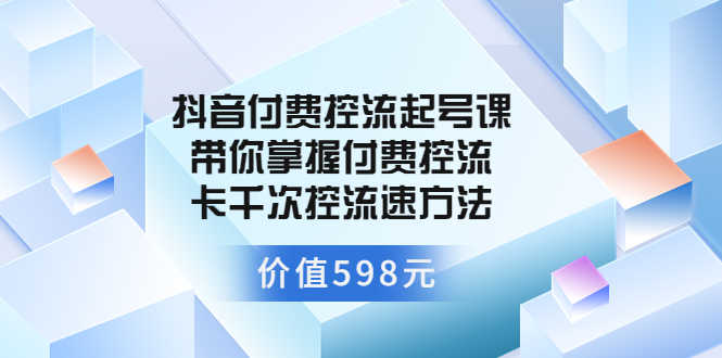 抖音付费控流起号课 带你掌握付费控流卡千次控流速方法-资源基地