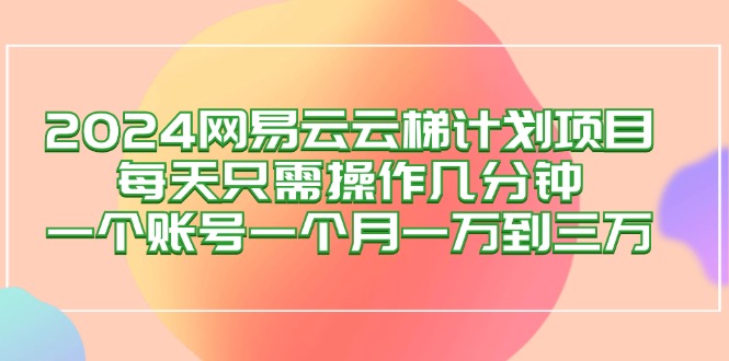 2024网易云梯计划项目，每天只需操作几分钟 一个账号一个月一万到三万-资源基地