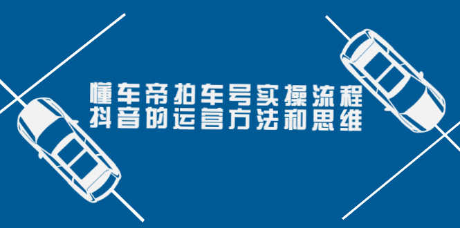 懂车帝拍车号实操流程：抖音的运营方法和思维（价值699元）-资源基地