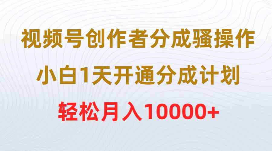 视频号创作者分成骚操作,小白1天开通分成计划,轻松月入10000+-资源基地