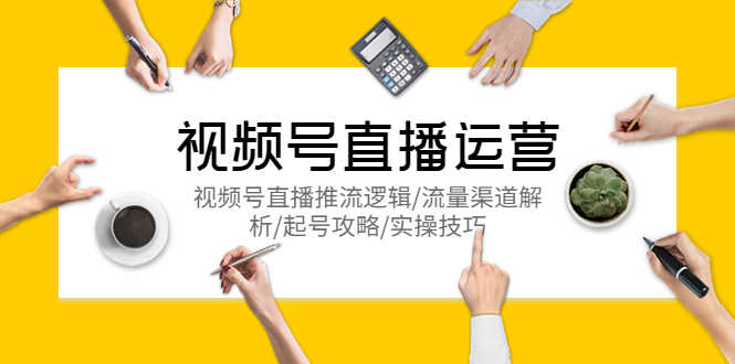 视频号直播运营,视频号直播推流逻辑/流量渠道解析/起号攻略/实操技巧-资源基地