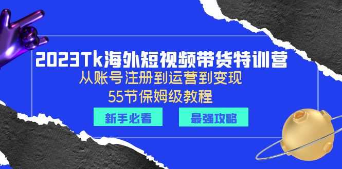 2023Tk海外-短视频带货特训营：从账号注册到运营到变现-55节保姆级教程！-资源基地