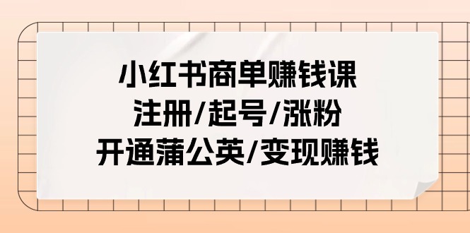 小红书商单赚钱课：注册/起号/涨粉/开通蒲公英/变现赚钱（25节课）-资源基地
