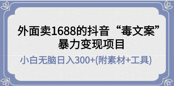 外面卖1688抖音“毒文案”暴力变现项目 小白无脑日入300+(几十G素材+工具)-资源基地