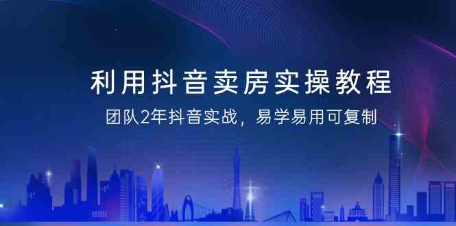 利用抖音-卖房实操教程，团队2年抖音实战，易学易用可复制（43节无水印）-资源基地