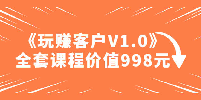 某收费课程《玩赚客户V1.0》全套课程价值998元-资源基地