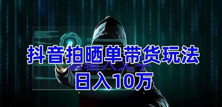 抖音拍晒单带货玩法分享 项目整体流程简单 有团队实测日入1万【教程+素材】-资源基地