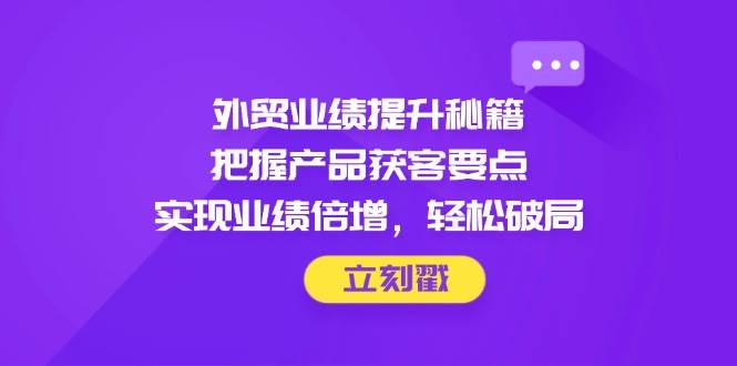 外贸业绩提升秘籍，把握产品获客要点，实现业绩倍增，轻松破局-资源基地