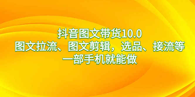 抖音图文带货10.0，图文拉流、图文剪辑，选品、接流等，一部手机就能做-资源基地