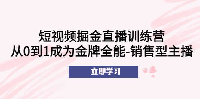 短视频掘金直播训练营:从0到1成为金牌全能-销售型主播!-资源基地