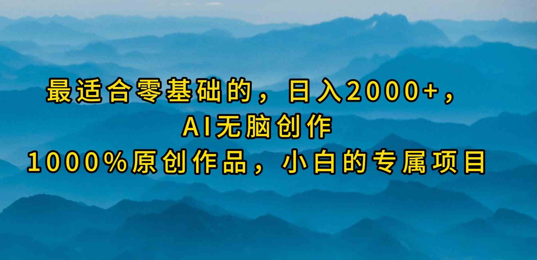 最适合零基础的，日入2000+，AI无脑创作，100%原创作品，小白的专属项目-资源基地