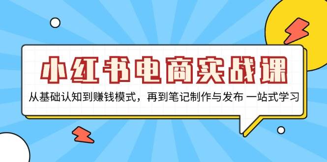 小红书电商实战课，从基础认知到赚钱模式，再到笔记制作与发布 一站式学习-资源基地