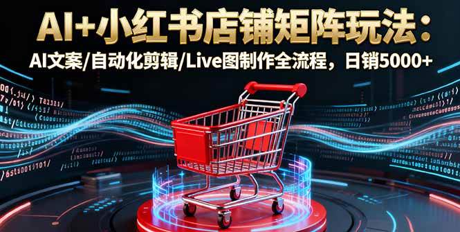 AI+小红书店铺矩阵玩法：AI文案/自动化剪辑/Live图制作全流程，日销5000+-资源基地