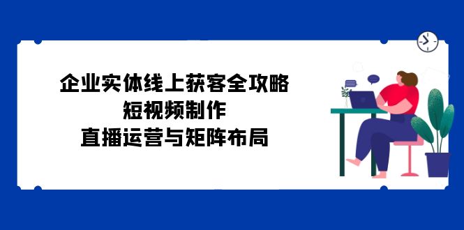 企业实体线上获客全攻略:短视频制作、直播运营与矩阵布局-资源基地
