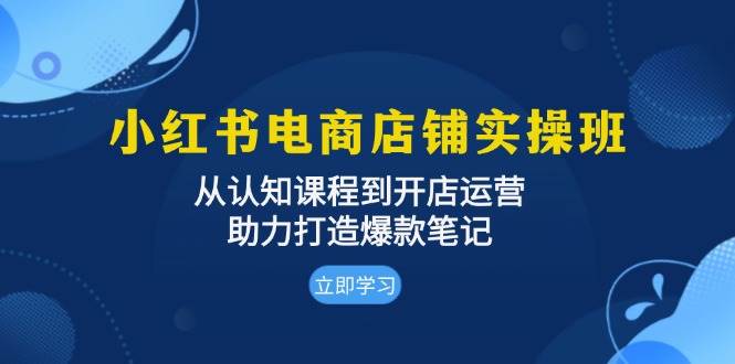 小红书电商店铺实操班：从认知课程到开店运营，助力打造爆款笔记-资源基地