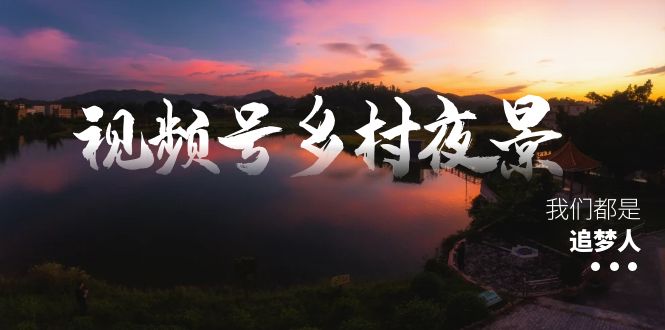视频号乡村夜景治愈视频课程，一条龙实操玩法（教程+素材+软件）-资源基地