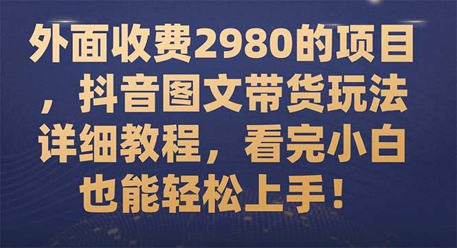 外面收费2980的项目，抖音图文带货玩法详细教程，看完小白也能轻松上手！-资源基地