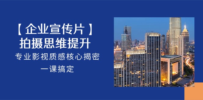 【企业-宣传片】拍摄 思维提升，专业影视质感核心揭密，一课搞定（18节）-资源基地
